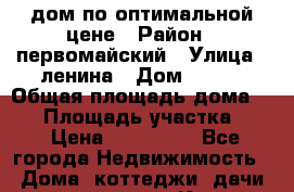 дом по оптимальной цене › Район ­ первомайский › Улица ­ ленина › Дом ­ 149 › Общая площадь дома ­ 38 › Площадь участка ­ 8 › Цена ­ 400 000 - Все города Недвижимость » Дома, коттеджи, дачи продажа   . Крым,Каховское